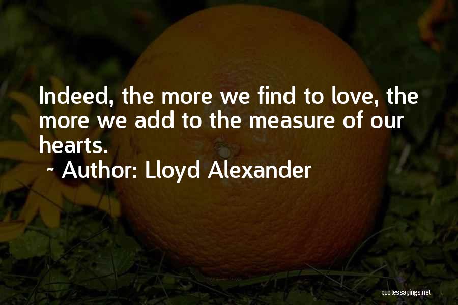 Lloyd Alexander Quotes: Indeed, The More We Find To Love, The More We Add To The Measure Of Our Hearts.