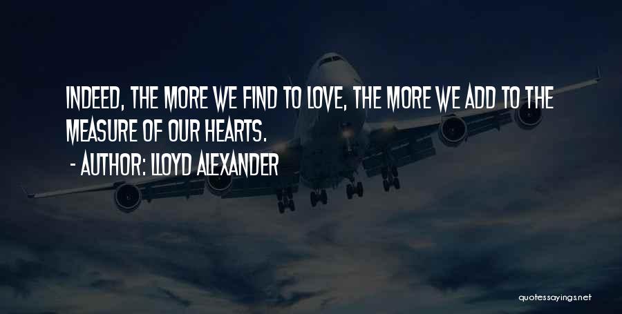 Lloyd Alexander Quotes: Indeed, The More We Find To Love, The More We Add To The Measure Of Our Hearts.