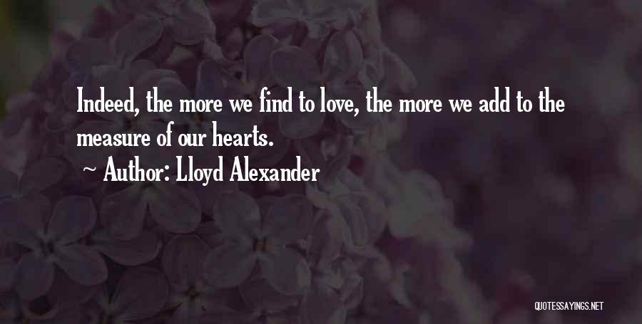 Lloyd Alexander Quotes: Indeed, The More We Find To Love, The More We Add To The Measure Of Our Hearts.