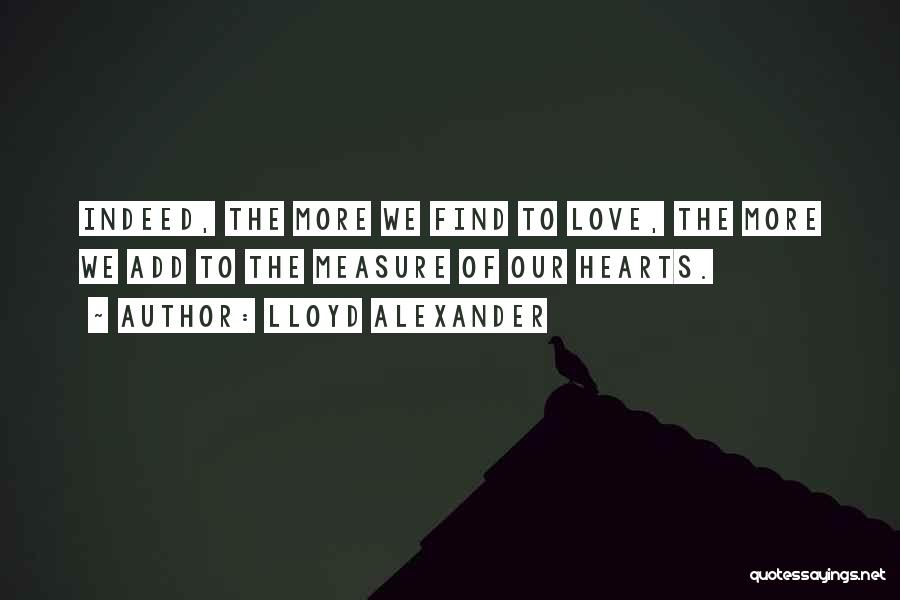 Lloyd Alexander Quotes: Indeed, The More We Find To Love, The More We Add To The Measure Of Our Hearts.