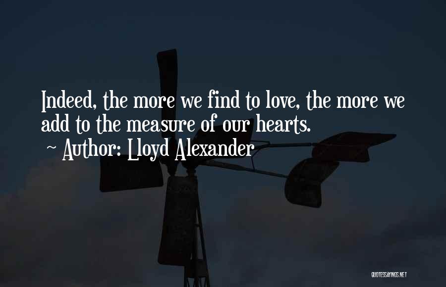 Lloyd Alexander Quotes: Indeed, The More We Find To Love, The More We Add To The Measure Of Our Hearts.