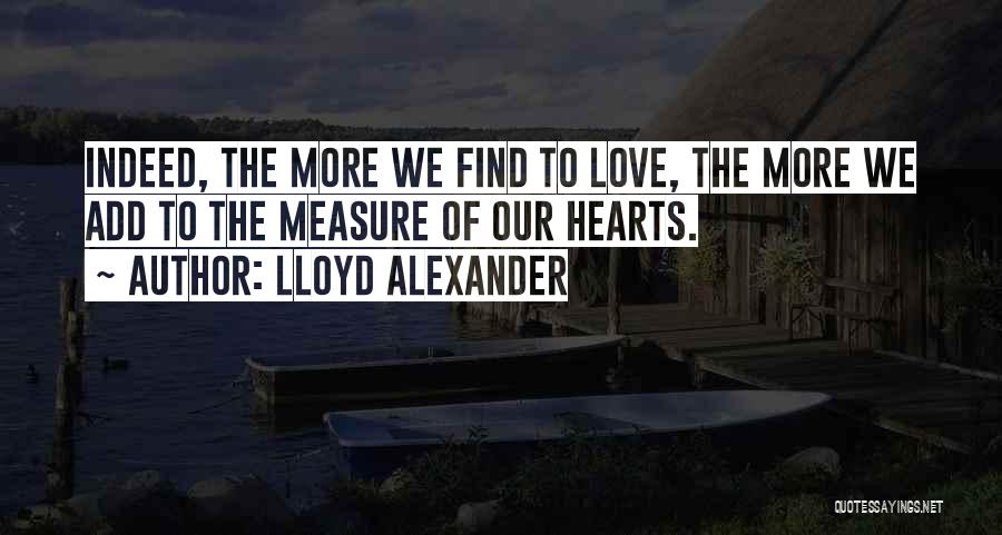 Lloyd Alexander Quotes: Indeed, The More We Find To Love, The More We Add To The Measure Of Our Hearts.