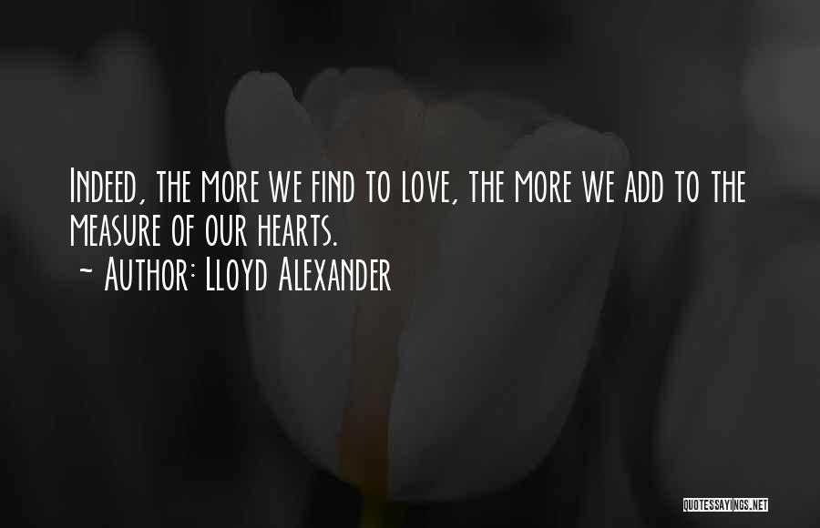 Lloyd Alexander Quotes: Indeed, The More We Find To Love, The More We Add To The Measure Of Our Hearts.