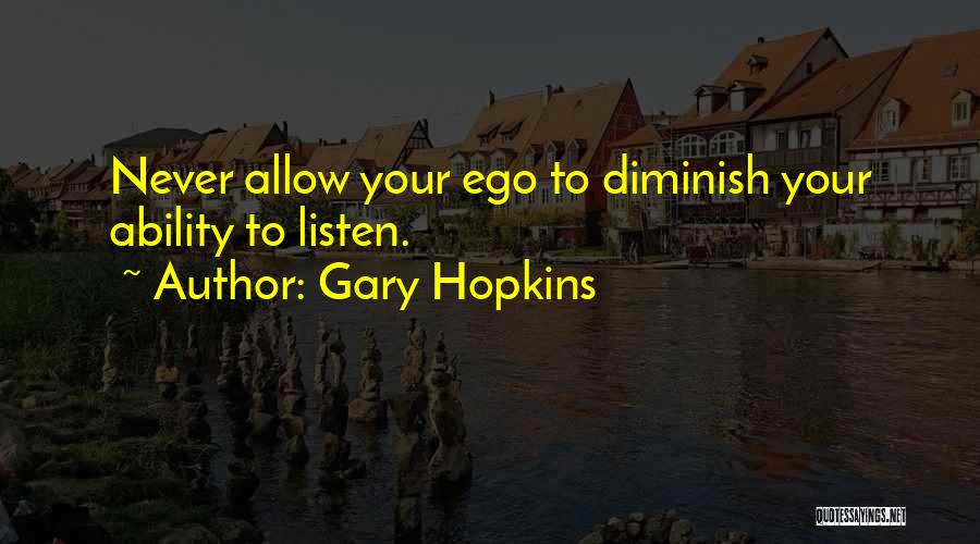 Gary Hopkins Quotes: Never Allow Your Ego To Diminish Your Ability To Listen.