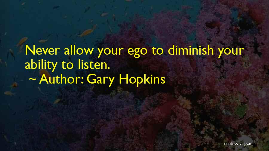 Gary Hopkins Quotes: Never Allow Your Ego To Diminish Your Ability To Listen.