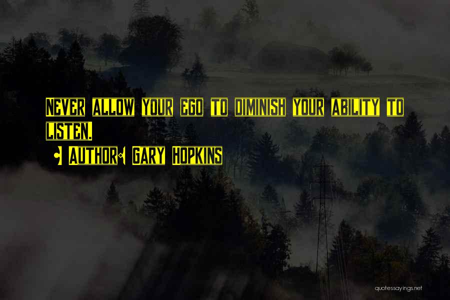 Gary Hopkins Quotes: Never Allow Your Ego To Diminish Your Ability To Listen.