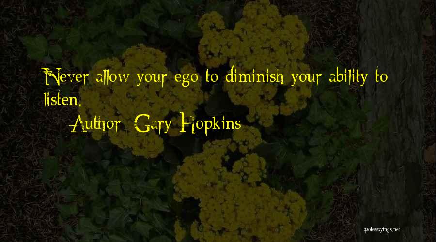 Gary Hopkins Quotes: Never Allow Your Ego To Diminish Your Ability To Listen.