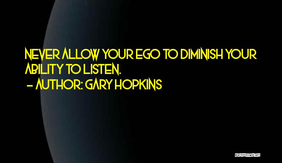 Gary Hopkins Quotes: Never Allow Your Ego To Diminish Your Ability To Listen.