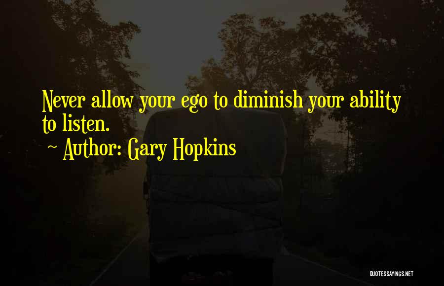 Gary Hopkins Quotes: Never Allow Your Ego To Diminish Your Ability To Listen.