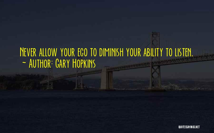 Gary Hopkins Quotes: Never Allow Your Ego To Diminish Your Ability To Listen.