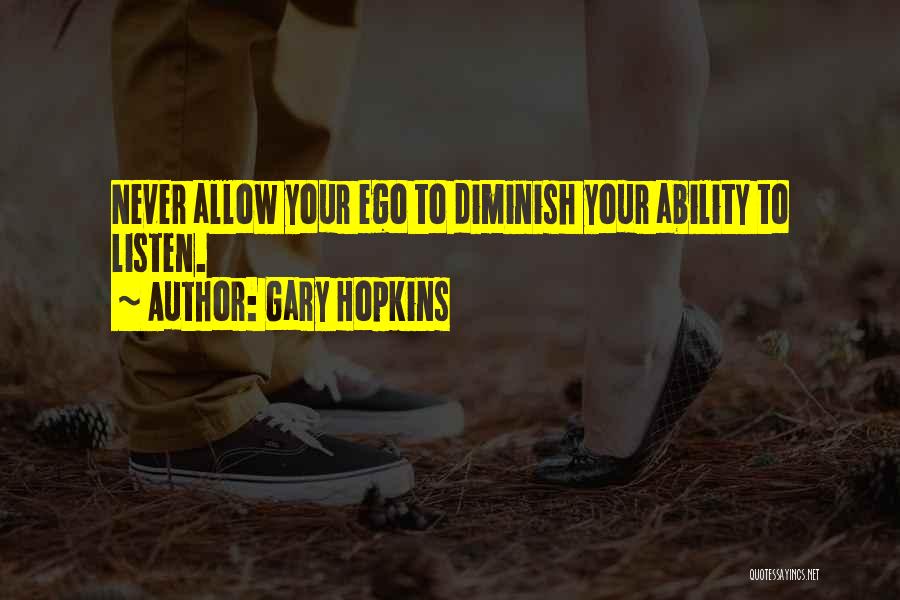 Gary Hopkins Quotes: Never Allow Your Ego To Diminish Your Ability To Listen.