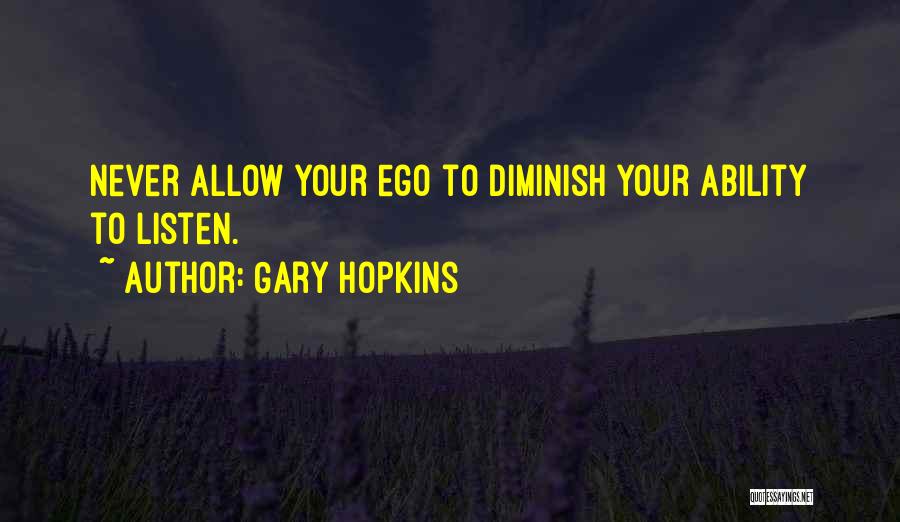 Gary Hopkins Quotes: Never Allow Your Ego To Diminish Your Ability To Listen.