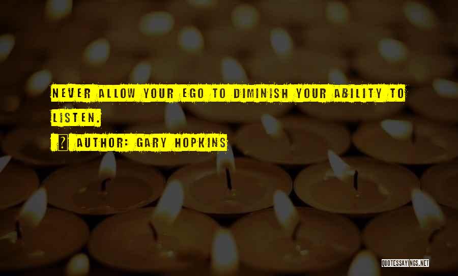 Gary Hopkins Quotes: Never Allow Your Ego To Diminish Your Ability To Listen.