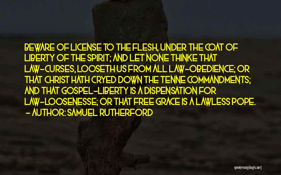 Samuel Rutherford Quotes: Beware Of License To The Flesh, Under The Coat Of Liberty Of The Spirit; And Let None Thinke That Law-curses,