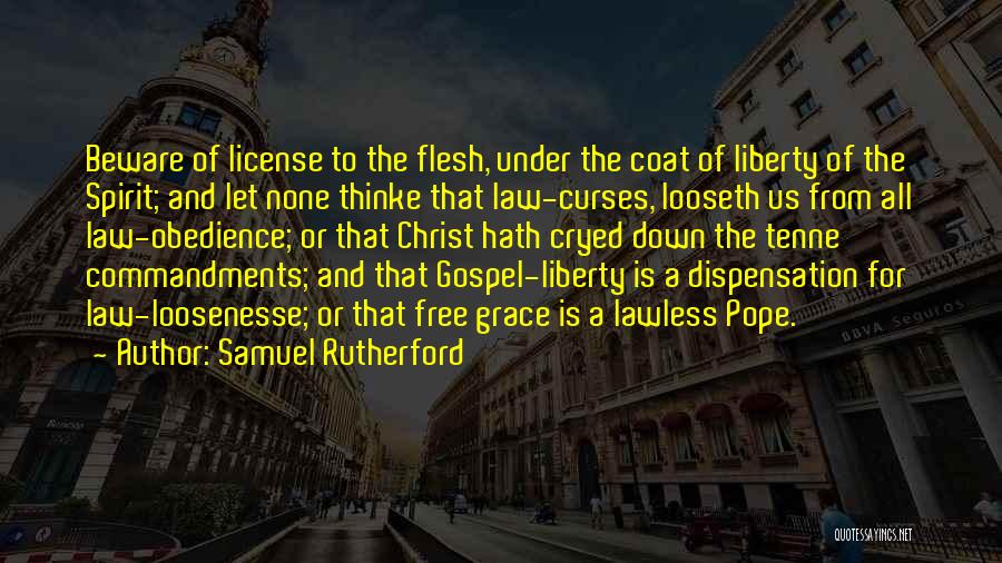 Samuel Rutherford Quotes: Beware Of License To The Flesh, Under The Coat Of Liberty Of The Spirit; And Let None Thinke That Law-curses,