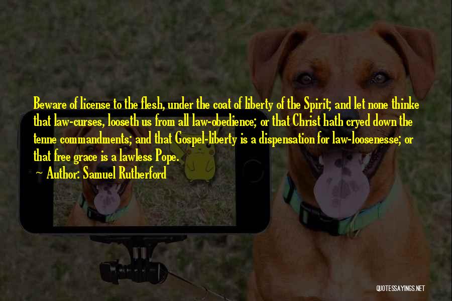 Samuel Rutherford Quotes: Beware Of License To The Flesh, Under The Coat Of Liberty Of The Spirit; And Let None Thinke That Law-curses,