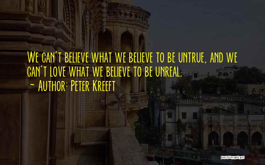 Peter Kreeft Quotes: We Can't Believe What We Believe To Be Untrue, And We Can't Love What We Believe To Be Unreal.