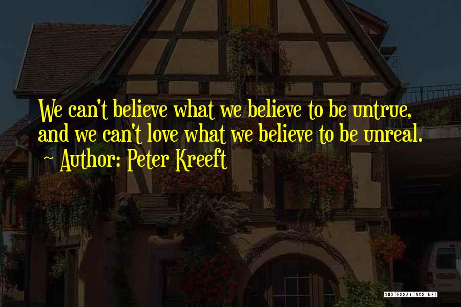 Peter Kreeft Quotes: We Can't Believe What We Believe To Be Untrue, And We Can't Love What We Believe To Be Unreal.
