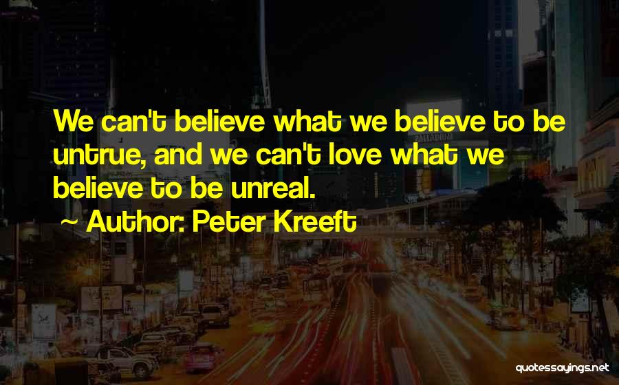 Peter Kreeft Quotes: We Can't Believe What We Believe To Be Untrue, And We Can't Love What We Believe To Be Unreal.