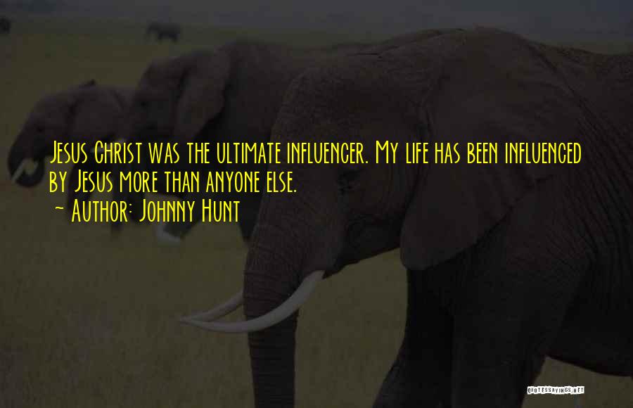 Johnny Hunt Quotes: Jesus Christ Was The Ultimate Influencer. My Life Has Been Influenced By Jesus More Than Anyone Else.