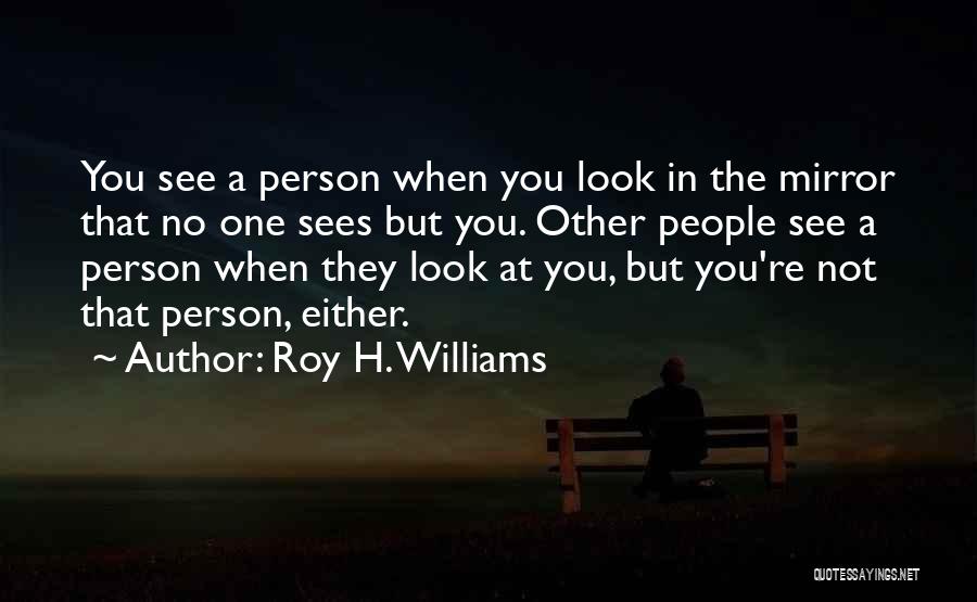 Roy H. Williams Quotes: You See A Person When You Look In The Mirror That No One Sees But You. Other People See A