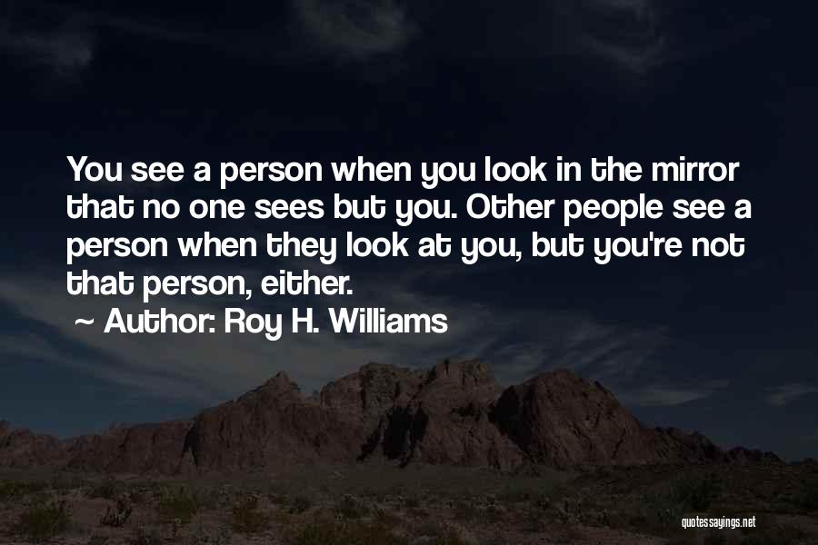 Roy H. Williams Quotes: You See A Person When You Look In The Mirror That No One Sees But You. Other People See A