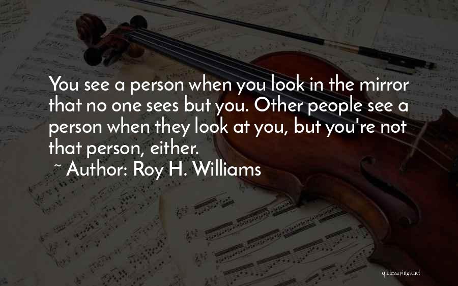 Roy H. Williams Quotes: You See A Person When You Look In The Mirror That No One Sees But You. Other People See A