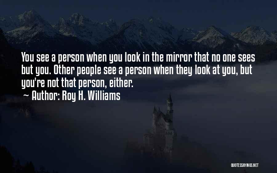 Roy H. Williams Quotes: You See A Person When You Look In The Mirror That No One Sees But You. Other People See A