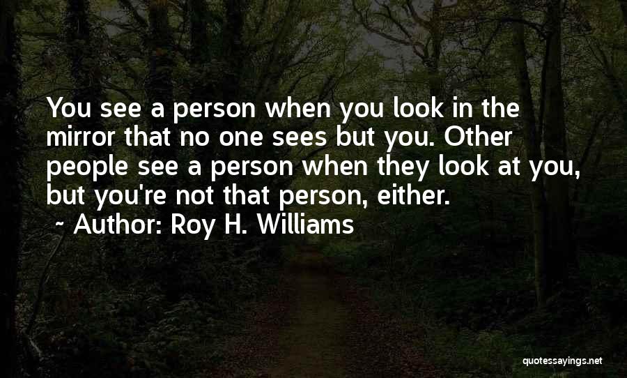 Roy H. Williams Quotes: You See A Person When You Look In The Mirror That No One Sees But You. Other People See A