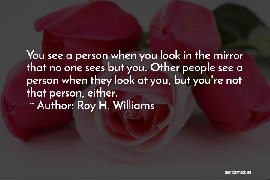 Roy H. Williams Quotes: You See A Person When You Look In The Mirror That No One Sees But You. Other People See A