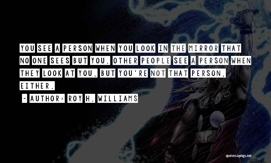 Roy H. Williams Quotes: You See A Person When You Look In The Mirror That No One Sees But You. Other People See A