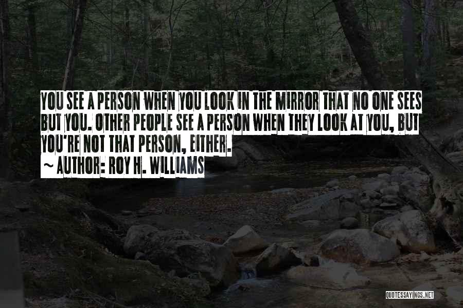 Roy H. Williams Quotes: You See A Person When You Look In The Mirror That No One Sees But You. Other People See A