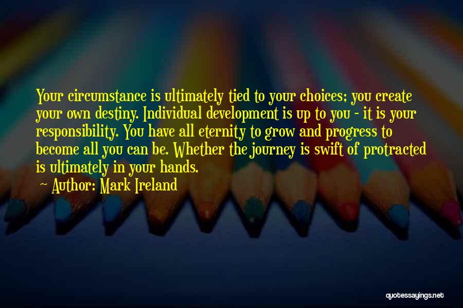 Mark Ireland Quotes: Your Circumstance Is Ultimately Tied To Your Choices; You Create Your Own Destiny. Individual Development Is Up To You -