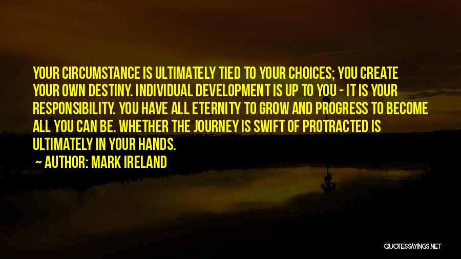 Mark Ireland Quotes: Your Circumstance Is Ultimately Tied To Your Choices; You Create Your Own Destiny. Individual Development Is Up To You -