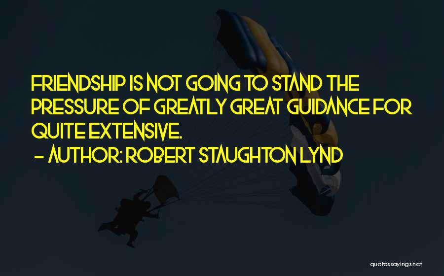 Robert Staughton Lynd Quotes: Friendship Is Not Going To Stand The Pressure Of Greatly Great Guidance For Quite Extensive.