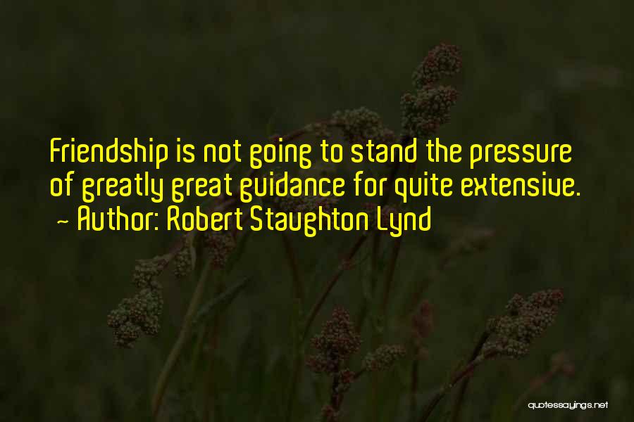 Robert Staughton Lynd Quotes: Friendship Is Not Going To Stand The Pressure Of Greatly Great Guidance For Quite Extensive.
