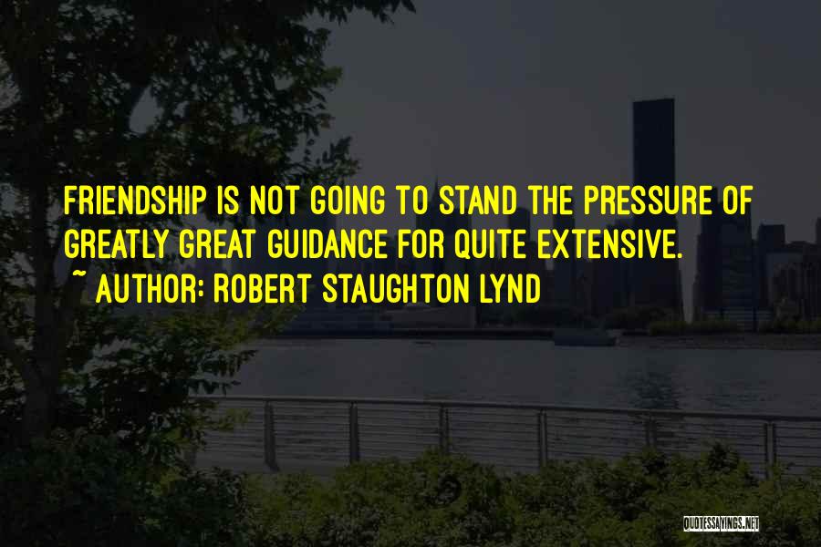 Robert Staughton Lynd Quotes: Friendship Is Not Going To Stand The Pressure Of Greatly Great Guidance For Quite Extensive.