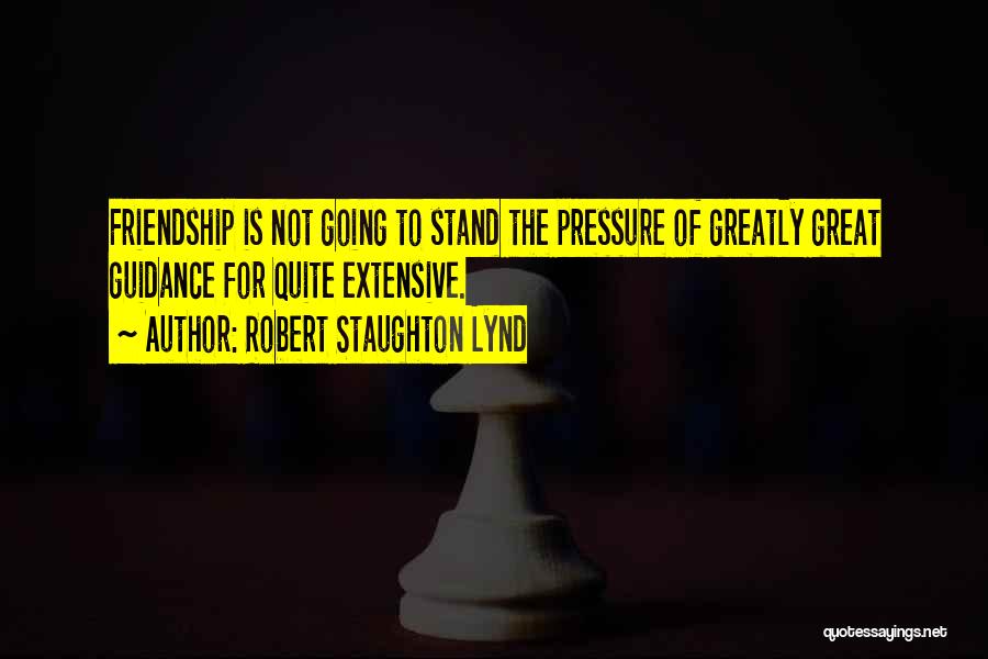 Robert Staughton Lynd Quotes: Friendship Is Not Going To Stand The Pressure Of Greatly Great Guidance For Quite Extensive.
