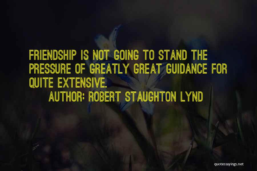 Robert Staughton Lynd Quotes: Friendship Is Not Going To Stand The Pressure Of Greatly Great Guidance For Quite Extensive.
