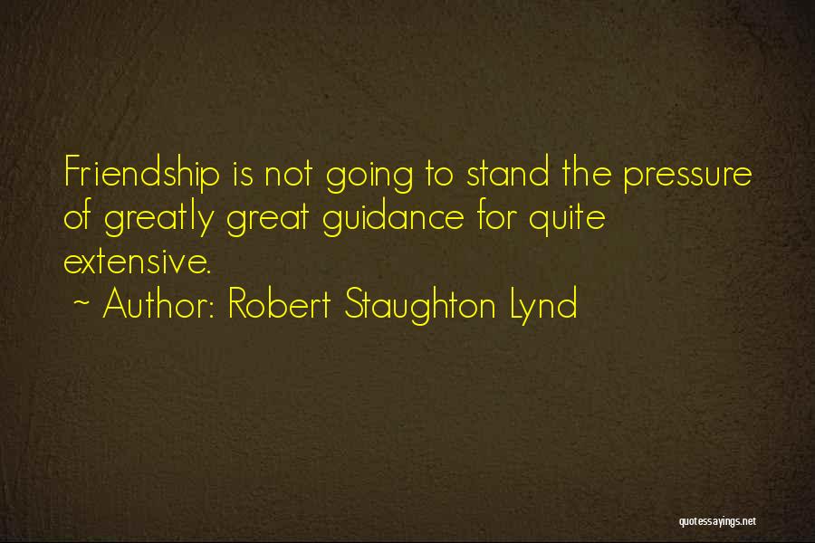 Robert Staughton Lynd Quotes: Friendship Is Not Going To Stand The Pressure Of Greatly Great Guidance For Quite Extensive.