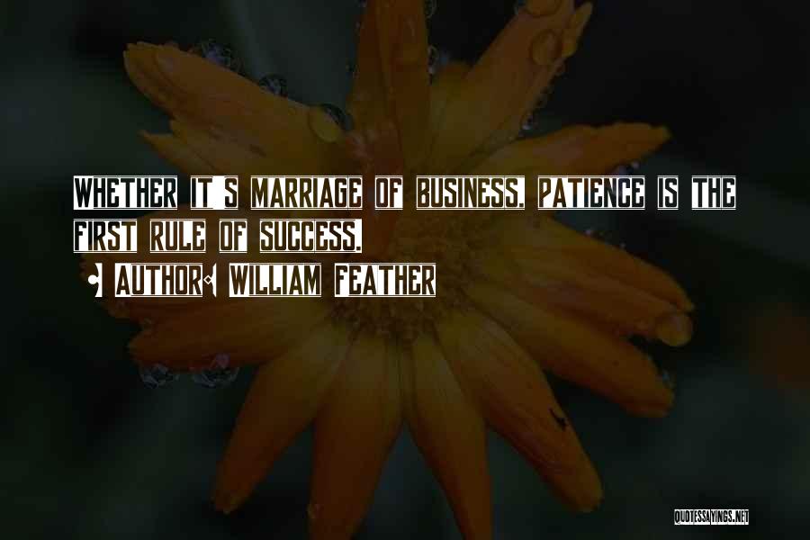 William Feather Quotes: Whether It's Marriage Of Business, Patience Is The First Rule Of Success.