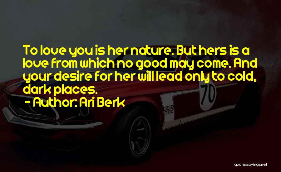 Ari Berk Quotes: To Love You Is Her Nature. But Hers Is A Love From Which No Good May Come. And Your Desire