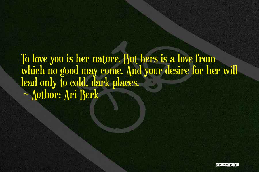 Ari Berk Quotes: To Love You Is Her Nature. But Hers Is A Love From Which No Good May Come. And Your Desire