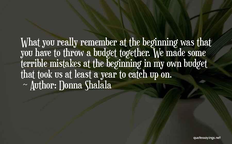 Donna Shalala Quotes: What You Really Remember At The Beginning Was That You Have To Throw A Budget Together. We Made Some Terrible