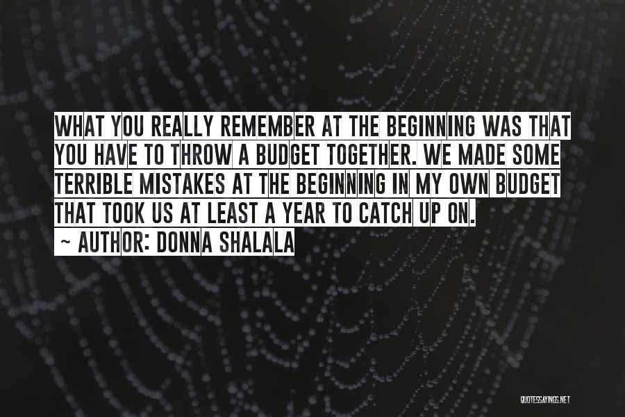 Donna Shalala Quotes: What You Really Remember At The Beginning Was That You Have To Throw A Budget Together. We Made Some Terrible
