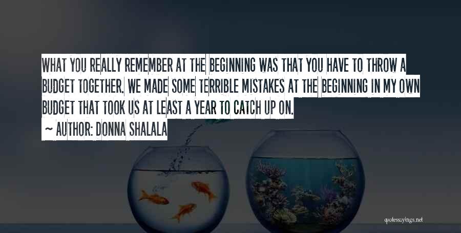 Donna Shalala Quotes: What You Really Remember At The Beginning Was That You Have To Throw A Budget Together. We Made Some Terrible