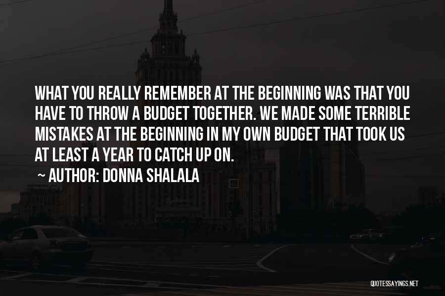 Donna Shalala Quotes: What You Really Remember At The Beginning Was That You Have To Throw A Budget Together. We Made Some Terrible