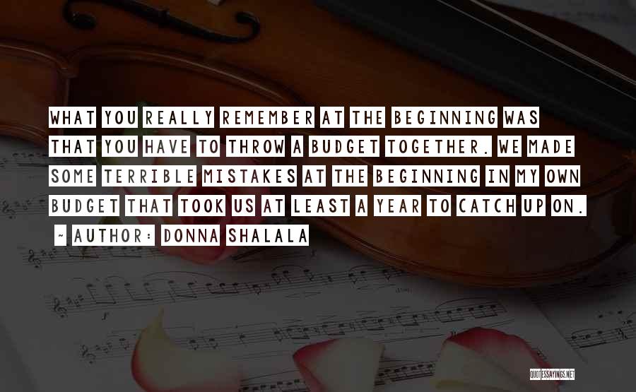Donna Shalala Quotes: What You Really Remember At The Beginning Was That You Have To Throw A Budget Together. We Made Some Terrible