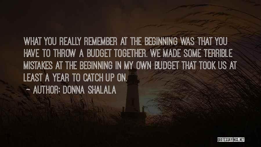 Donna Shalala Quotes: What You Really Remember At The Beginning Was That You Have To Throw A Budget Together. We Made Some Terrible