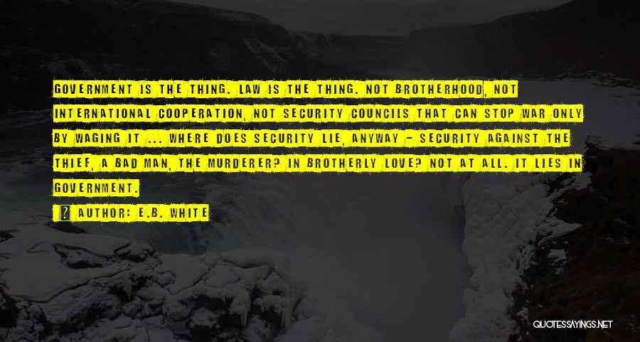 E.B. White Quotes: Government Is The Thing. Law Is The Thing. Not Brotherhood, Not International Cooperation, Not Security Councils That Can Stop War